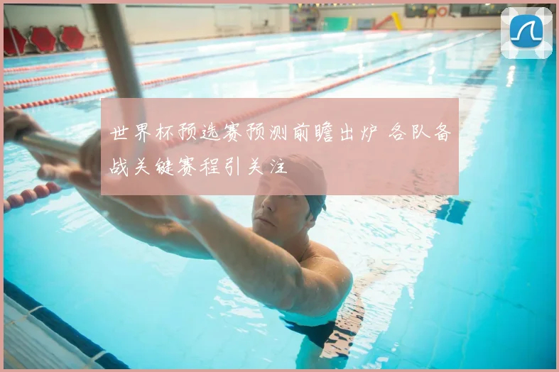世界杯预选赛预测前瞻出炉 各队备战关键赛程引关注