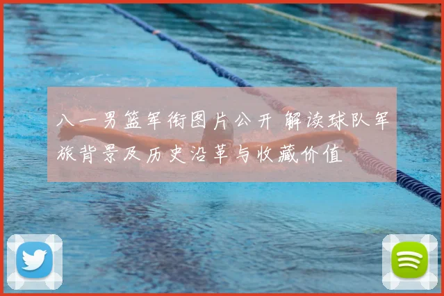 八一男篮军衔图片公开 解读球队军旅背景及历史沿革与收藏价值