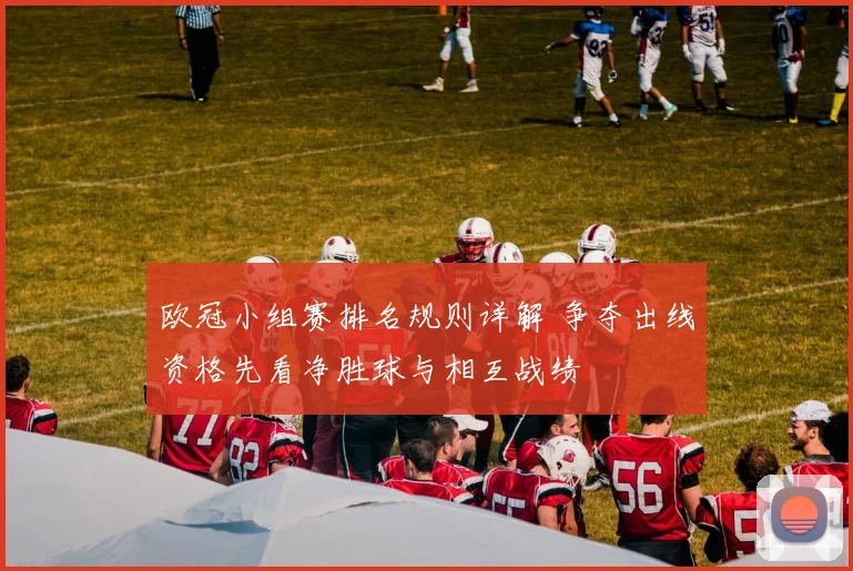 欧冠小组赛排名规则详解 争夺出线资格先看净胜球与相互战绩