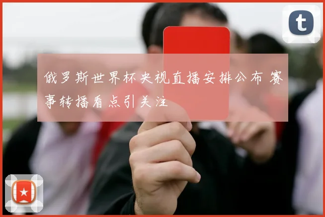 俄罗斯世界杯央视直播安排公布 赛事转播看点引关注
