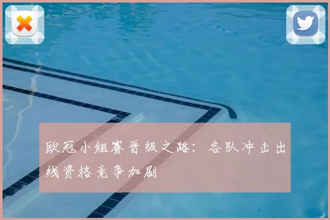 欧冠小组赛晋级之路：各队冲击出线资格竞争加剧