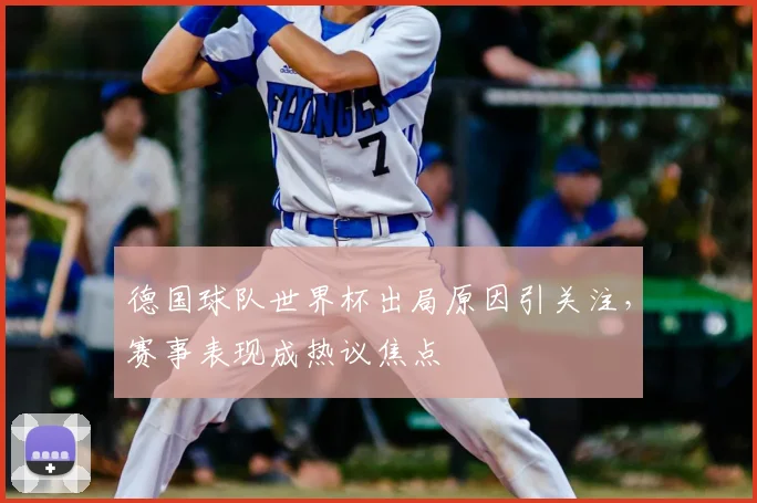 德国球队世界杯出局原因引关注，赛事表现成热议焦点