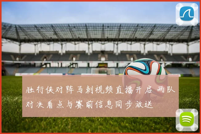 独行侠对阵马刺视频直播开启 两队对决看点与赛前信息同步放送