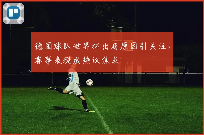 德国球队世界杯出局原因引关注,赛事表现成热议焦点
