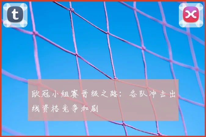 欧冠小组赛晋级之路:各队冲击出线资格竞争加剧