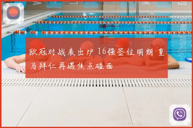 欧冠对战表出炉 16强签位明朗 皇马拜仁再遇焦点碰面