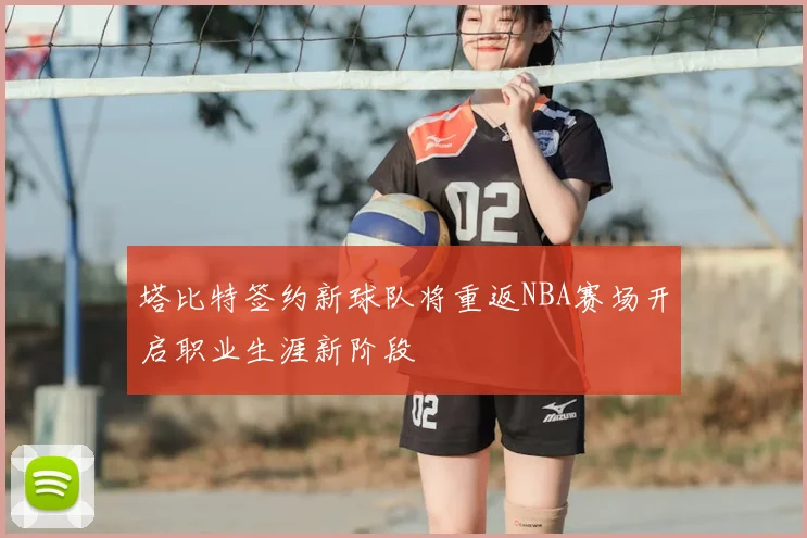 塔比特签约新球队将重返NBA赛场开启职业生涯新阶段