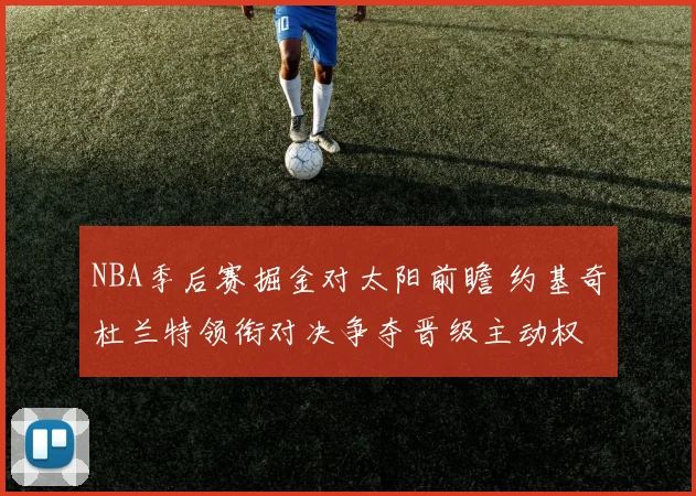 NBA季后赛掘金对太阳前瞻 约基奇杜兰特领衔对决争夺晋级主动权