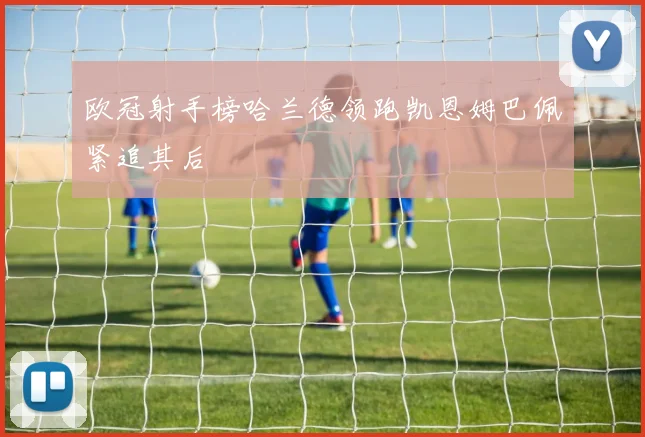 欧冠射手榜哈兰德领跑凯恩姆巴佩紧追其后