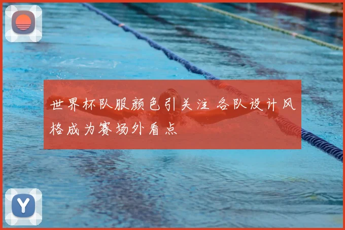 世界杯队服颜色引关注 各队设计风格成为赛场外看点