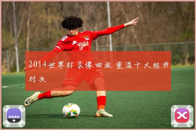 2014世界杯录像回放 重温十大经典对决