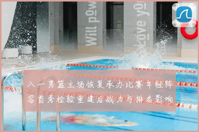 八一男篮主场恢复承办比赛年轻阵容首秀检验重建后战力与排名影响