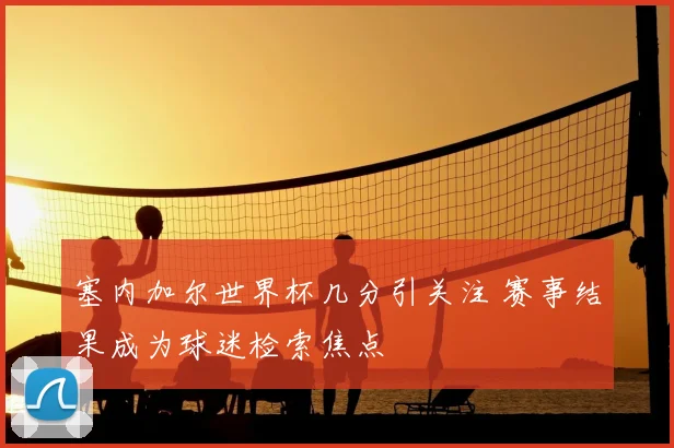塞内加尔世界杯几分引关注 赛事结果成为球迷检索焦点