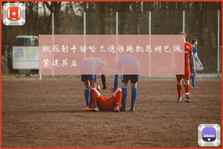 欧冠射手榜哈兰德领跑凯恩姆巴佩紧追其后