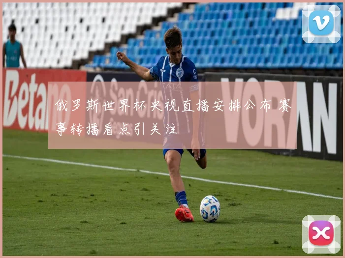 俄罗斯世界杯央视直播安排公布 赛事转播看点引关注
